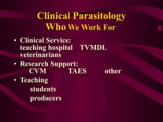 Clinical Parasitology Who  We Work For  Clinical Service:  teaching hospital  TVMDL veterinarians Research Support:  CVM  TAES  other Teaching  students  producers 