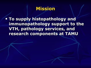 Mission To supply histopathology and immunopathology support to the VTH, pathology services, and research components at TAMU  