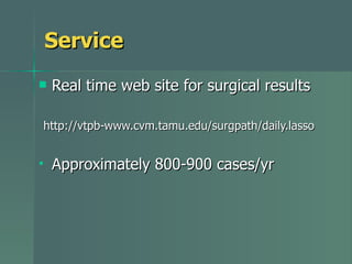 Service Real time web site for surgical results http://vtpb-www.cvm.tamu.edu/surgpath/daily.lasso Approximately 800-900 cases/yr 