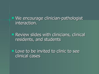 We encourage clinician-pathologist interaction.  Review slides with clinicians, clinical residents, and students Love to be invited to clinic to see clinical cases 