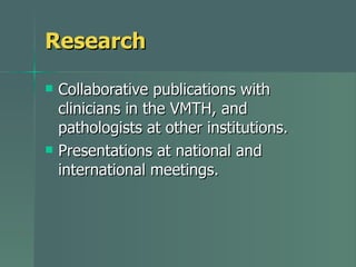 Research Collaborative publications with clinicians in the VMTH, and pathologists at other institutions.  Presentations at national and international meetings. 