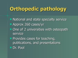 Orthopedic pathology National and state specialty service Approx 260 cases/yr One of 2 universities with osteopath service Provides cases for teaching, publications, and presentations Dr. Pool 