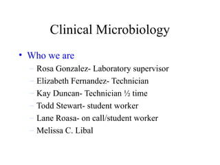 Clinical Microbiology
• Who we are
– Rosa Gonzalez- Laboratory supervisor
– Elizabeth Fernandez- Technician
– Kay Duncan- Technician ½ time
– Todd Stewart- student worker
– Lane Roasa- on call/student worker
– Melissa C. Libal
 