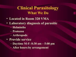 Clinical Parasitology
What We Do
• Located in Room 320 VMA
• Laboratory diagnosis of parasitic
– Helminths
– Protozoa
– Arthropods
• Provide service
– Daytime M-F: 8:30 am – 5:00 pm
– After hours:by arrangement
 