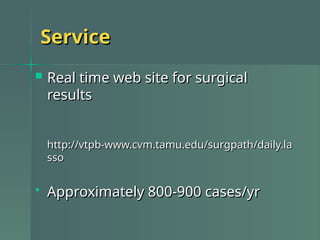 Service
Service
 Real time web site for surgical
Real time web site for surgical
results
results
http://vtpb-www.cvm.tamu.edu/surgpath/daily.la
http://vtpb-www.cvm.tamu.edu/surgpath/daily.la
sso
sso
 Approximately 800-900 cases/yr
Approximately 800-900 cases/yr
 