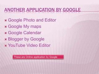 ANOTHER APPLICATION BY GOOGLE
 Google Photo and Editor
 Google My maps
 Google Calendar
 Blogger by Google
 YouTube Video Editor
These are Online application by Google
 