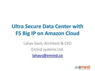 Ultra Secure Data Center with
F5 Big IP on Amazon Cloud
Lahav Savir, Architect & CEO
Emind systems Ltd.
lahavs@emind.co
 