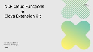 NCP Cloud Functions
&
Clova Extension Kit
Naver Business Platform
Cloud Dev. Team Beagle
유재욱
 