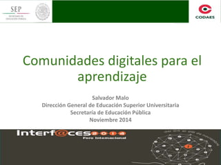 Comunidades digitales para el
aprendizaje
Salvador Malo
Dirección General de Educación Superior Universitaria
Secretaría de Educación Pública
Noviembre 2014
 