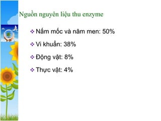 Nguồn nguyên liệu thu enzyme
❖ Nấm mốc và nâm men: 50%
❖ Vi khuẩn: 38%
❖ Động vật: 8%
❖ Thực vật: 4%
 