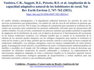 El cambio climático antropogénico y la degradación ambiental destruyen los arrecifes de coral, los
servicios ecosistémicos que proporcionan y los medios de vida de cerca de mil millones de personas que
dependen de estos servicios. Por lo tanto, los enfoques de restauración para aumentar la resiliencia de los
corales son necesarios para contrarrestar las presiones ambientales relevantes para las proyecciones del
cambio climático. En esta revisión, examinamos los procesos naturales que pueden aumentar la capacidad
de adaptación de los holobiontes de coral, con el objetivo de preservar el funcionamiento del ecosistema
en las futuras condiciones oceánicas. Los enfoques actuales que se centran en la restauración de la
cubierta de los arrecifes pueden integrarse con los enfoques emergentes para mejorar la resiliencia al
estrés de los corales y, por lo tanto, permitir que los arrecifes vuelvan a crecer bajo un nuevo conjunto de
condiciones ambientales. Los enfoques emergentes, como los ensayos estandarizados de estrés térmico
agudo, la propagación sexual selectiva, los probióticos de coral y el endurecimiento ambiental podrían ser
factibles y escalables en el mundo real. Sin embargo, deben seguir criterios de toma de decisiones que
consideren las diferentes condiciones de arrecife, ambientales y ecológicas. La implementación de
intervenciones adaptativas adaptadas en torno a soluciones basadas en la naturaleza requerirá marcos
estandarizados, evaluaciones ecológicas apropiadas de riesgo-beneficio y rutinas analíticas para una
utilización consistente y efectiva y una coordinación global.
Cnidários - Pesquisa e Conservação no Brasil e América do Sul
https://web.facebook.com/groups/1391001107824116/
Voolstra, C.R., Suggett, D.J., Peixoto, R.S. et al. Ampliación de la
capacidad adaptativa natural de los holobiontes de coral. Nat
Rev Earth Environ 2, 747–762 (2021).
https://doi.org/10.1038/s43017-021-00214-3
 