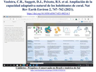 Voolstra, C.R., Suggett, D.J., Peixoto, R.S. et al. Ampliación de la
capacidad adaptativa natural de los holobiontes de coral. Nat
Rev Earth Environ 2, 747–762 (2021).
https://doi.org/10.1038/s43017-021-00214-3
Cnidários - Pesquisa e Conservação no Brasil e América do Sul
https://web.facebook.com/groups/1391001107824116/
 