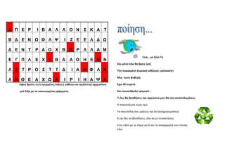 Α Π Ε Ρ          Ι Β Α Λ             Λ Ο Ν            Σ Κ A T
                                                                                                           
Β Δ Ε Ν Ω Θ Λ Ψ                       Ι      Ζ Ε      Ε Λ Δ Ω

Δ Ε Ν T        P Α O Χ Β Ω Ρ                          Λ Λ A Μ
                                                                                                 Γεια… με λένε Γη  
Ε Γ Π Λ        Ε Χ Υ Β Α Α Ο Η Ε Κ Ν
                                                                            Και μόνο εδώ θα βρεις ζωή. 

Λ Σ T Ρ Ο Σ T T Δ                            Ι Α Ν Φ Λ Κ                    Υην περασμένη Κυριακή κόλλησα «ρύπανση» 

                                                                            Μια  ίωση φοβερή. 
Λ Η Θ Ε Α Χ Ω Α                       Ι      Ρ   Ι Η Α Ψ Λ
   Αφού βρείτε τις 5 κρυμμένες λέξεις ( κάθετα και οριζόντια) σχηματίστε    Έχω 40 πυρετό  

    μία λέξη με τα κοκκινισμένα γράμματα.                                   Και πονοκέφαλο τρομερό… 

                                                                            Τι λες θα βοηθήσεις την αρρώστια μου θα την καταπολεμήσεις; 

                                                                            Η ανακύκλωση είμαι εγώ 

                                                                            Τα σκουπίδια σου μαζεύω και τα ξαναχρησιμοποιώ 

                                                                            Κι αν θες να βοηθήσεις, έλα να με συναντήσεις 

                                                                            Στον κάδο με το σήμα αυτό και τα απορρίματά σου πέταξε 
                                                                            εδώ 
    
 