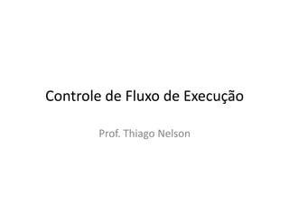 Controle de Fluxo de Execução
Prof. Thiago Nelson
 