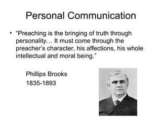 Personal Communication
• “Preaching is the bringing of truth through
personality… It must come through the
preacher’s character, his affections, his whole
intellectual and moral being.”
Phillips Brooks
1835-1893
 