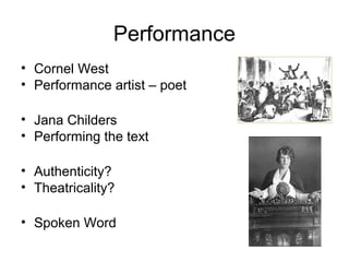 Performance
• Cornel West
• Performance artist – poet
• Jana Childers
• Performing the text
• Authenticity?
• Theatricality?
• Spoken Word
 