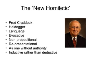 The ‘New Homiletic’
• Fred Craddock
• Heidegger
• Language
• Evocative
• Non-propositional
• Re-presentational
• As one without authority
• Inductive rather than deductive
 