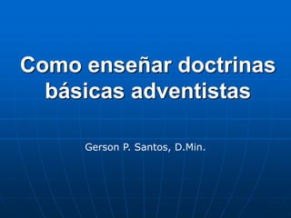 Como enseñar doctrinas
básicas adventistas
Gerson P. Santos, D.Min.
 