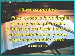 Influencia positiva  “ ... Pues, evoco la fe no fingida que hay en ti, que residió primero en tu abuela Loida, y en tu madre Eunice, y estoy seguro que también en ti. ”   2 Timoteo 1:5 La Llave Maestra para la Compatibilidad Marital 