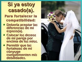 Si ya estoy casado(a). Debería aceptar las diferencias de mi esposo(a) . Colocar los deseos de mi pareja por encima de los míos . Permitir que las fortalezas de mi cónyuge complementen mis debilidades . Para fortalecer la compatibilidad : La Llave Maestra para la Compatibilidad Marital 