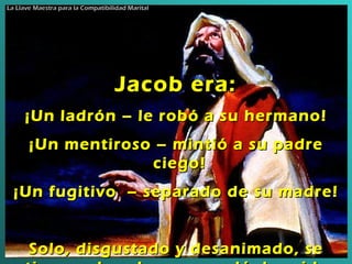 Jacob  era : ¡Un ladrón – le robó a su hermano ! ¡Un mentiroso – mintió a su padre ciego ! ¡Un fugitivo  – separado de su madre ! Solo, disgustado y desanimado, se tira en el suelo y se quedó dormido   La Llave Maestra para la Compatibilidad Marital 