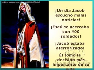 ¡Un día Jacob escuchó malas noticias ! ¡Esaú se acercaba con 400 soldados ! ¡Jacob estaba aterrorizado !  Él tomó la decisión más importante de  su  vida. La Llave Maestra de la Compatibilidad Marital La Llave Maestra para la Compatibilidad Marital 