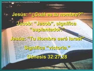 Jesús: “¿Cuál es tu nombre?” Jacob: “Jacob”, significa  “suplantador.” Jesús: “Tu Nombre será Israel” Significa “victoria.” Génesis 32:27,28 La Llave Maestra para la Compatibilidad Marital 