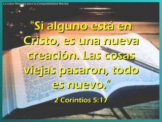 “ Si alguno está en Cristo, es una nueva creación. Las cosas viejas pasaron, todo es nuevo. ” 2 Corintios 5:17 La Llave Maestra para la Compatibilidad Marital 