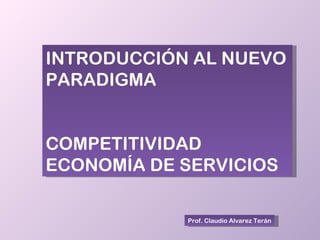 Prof. Claudio Alvarez Terán INTRODUCCIÓN AL NUEVO PARADIGMA COMPETITIVIDAD ECONOMÍA DE SERVICIOS 