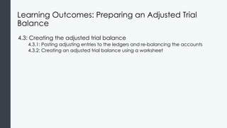 Learning Outcomes: Preparing an Adjusted Trial
Balance
4.3: Creating the adjusted trial balance
4.3.1: Posting adjusting entries to the ledgers and re-balancing the accounts
4.3.2: Creating an adjusted trial balance using a worksheet
 