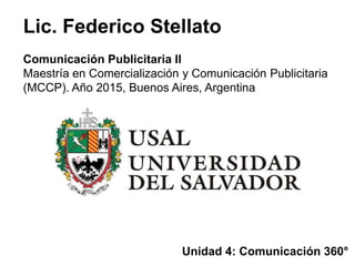 Lic. Federico Stellato
Comunicación Publicitaria II
Maestría en Comercialización y Comunicación Publicitaria
(MCCP). Año 2015, Buenos Aires, Argentina
Unidad 4: Comunicación 360°
 