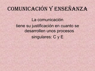 COMUNICACIÓN Y ENSEÑANZA
           La comunicación
  tiene su justificación en cuanto se
       desarrollen unos procesos
           singulares: C y E
 