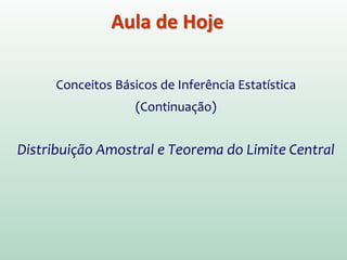 Aula de Hoje
Conceitos Básicos de Inferência Estatística
(Continuação)
Distribuição Amostral e Teorema do Limite Central
 