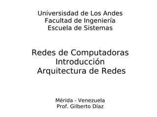 Universisdad de Los Andes
   Facultad de Ingeniería
    Escuela de Sistemas



Redes de Computadoras
     Introducción
 Arquitectura de Redes


      Mérida - Venezuela
      Prof. Gilberto Díaz
 