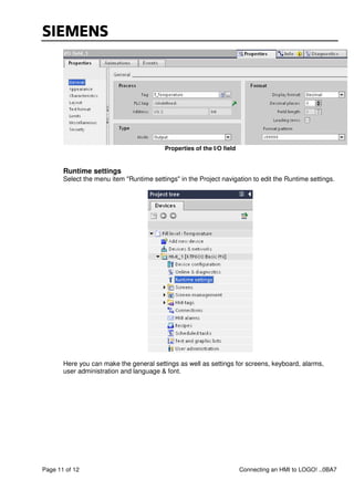Page 11 of 12 Connecting an HMI to LOGO! ..0BA7
Properties of the I/O field
Runtime settings
Select the menu item "Runtime settings" in the Project navigation to edit the Runtime settings.
Here you can make the general settings as well as settings for screens, keyboard, alarms,
user administration and language & font.
 