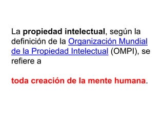 La propiedad intelectual, según la
definición de la Organización Mundial
de la Propiedad Intelectual (OMPI), se
refiere a
...