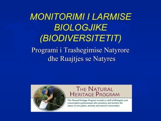 MONITORIMI I LARMISE
BIOLOGJIKE
(BIODIVERSITETIT)
Programi i Trashegimise NatyroreProgrami i Trashegimise Natyrore
dhe Ruajtjes se Natyresdhe Ruajtjes se Natyres
 