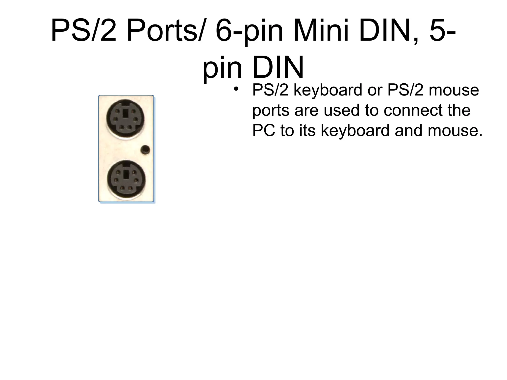 PS/2 Ports/ 6-pin Mini DIN, 5-
pin DIN
• PS/2 keyboard or PS/2 mouse
ports are used to connect the
PC to its keyboard and mouse.
 