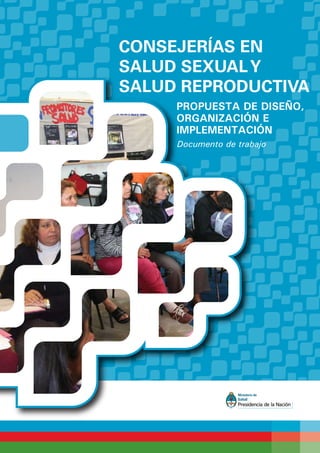 saludsexual@msal.gov.ar | www.msal.gov.ar
Av. 9 de Julio 1925 | C1073ABA | CABA | Argentina | (54.11) 4379.9000
PROPUESTA DE DISEÑO,
ORGANIZACIÓN E
IMPLEMENTACIÓN
Documento de trabajo
CONSEJERÍAS EN
SALUD SEXUALY
SALUD REPRODUCTIVA
 