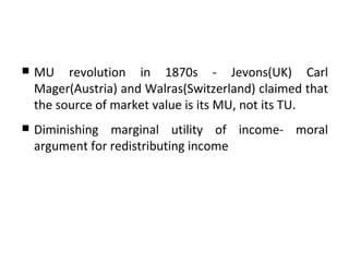 MU revolution in 1870s - Jevons(UK) Carl Mager(Austria) and Walras(Switzerland) claimed that the source of market value is its MU, not its TU. Diminishing marginal utility of income- moral argument for redistributing income 