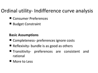 Ordinal utility- Indifference curve analysis Consumer Preferences Budget Constraint Basic Assumptions Completeness- preferences ignore costs Reflexivity- bundle is as good as others Transitivity- preferences are consistent and rational More to Less 
