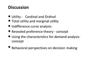 Discussion Utility -  Cardinal and Ordinal Total utility and marginal utility Indifference curve analysis Revealed preference theory - concept Using the characteristics for demand analysis- concept Behavioral perspectives on decision   making  