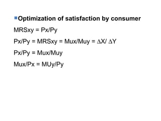 Optimization of satisfaction by consumer MRSxy = Px/Py Px/Py = MRSxy = Mux/Muy =   X/   Y Px/Py = Mux/Muy  Mux/Px = MUy/Py 