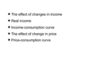The effect of changes in income Real income  Income-consumption curve The effect of change in price Price-consumption curve   