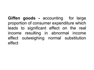 Giffen goods -  accounting  for large proportion of consumer expenditure which leads to significant effect on the real income resulting in abnormal income effect outweighing normal substitution effect 