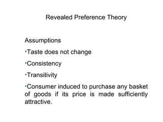 Revealed Preference Theory Assumptions Taste does not change Consistency Transitivity Consumer induced to purchase any basket of goods if its price is made sufficiently attractive. 