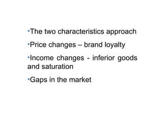 The two characteristics approach Price changes – brand loyalty Income changes - inferior goods  and saturation Gaps in the market 