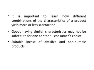 It is important to learn how different combinations of the characteristics of a product yield more or less satisfaction Goods having similar characteristics may not be substitute for one another – consumer’s choice  Suitable incase of divisible and non-durable products . 
