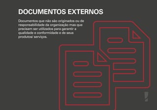 DOCUMENTOS EXTERNOS
Documentos que não são originados ou de
responsabilidade da organização mas que
precisam ser utilizados para garantir a
qualidade e conformidade e de seus
produtos/ serviços.

 