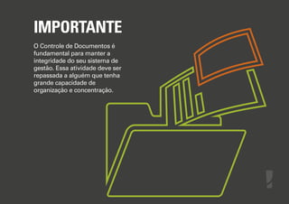 IMPORTANTE
O Controle de Documentos é
fundamental para manter a
integridade do seu sistema de
gestão. Essa atividade deve ser
repassada a alguém que tenha
grande capacidade de
organização e concentração.

 